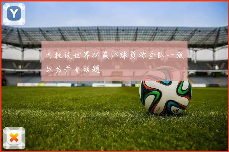 内托谈世界杯最帅球员称全队一致认为并非话题