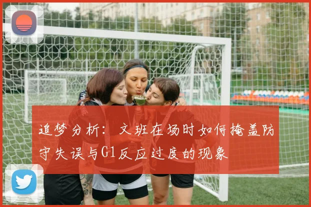 追梦分析：文班在场时如何掩盖防守失误与G1反应过度的现象