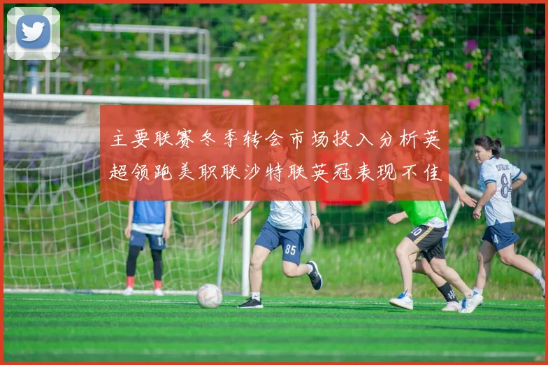 主要联赛冬季转会市场投入分析英超领跑美职联沙特联英冠表现不佳