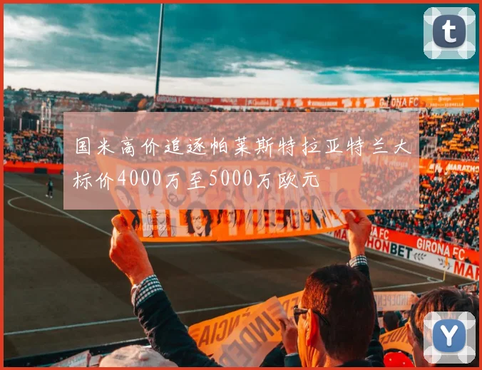 国米高价追逐帕莱斯特拉亚特兰大标价4000万至5000万欧元