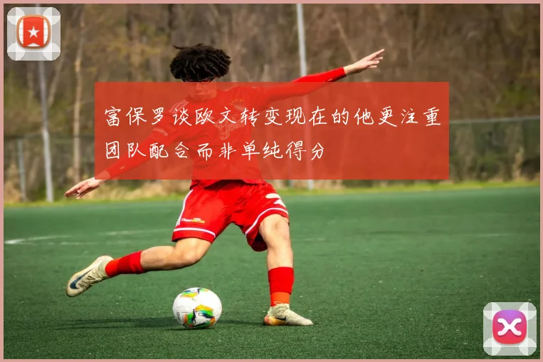 富保罗谈欧文转变现在的他更注重团队配合而非单纯得分