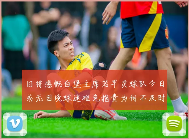 旧将感慨白堡主席若早卖球队今日或无困境球迷难免指责为何不及时出售