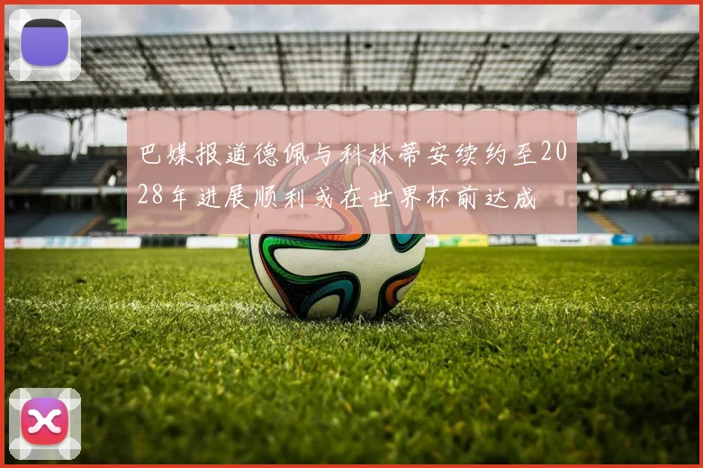 巴媒报道德佩与科林蒂安续约至2028年进展顺利或在世界杯前达成