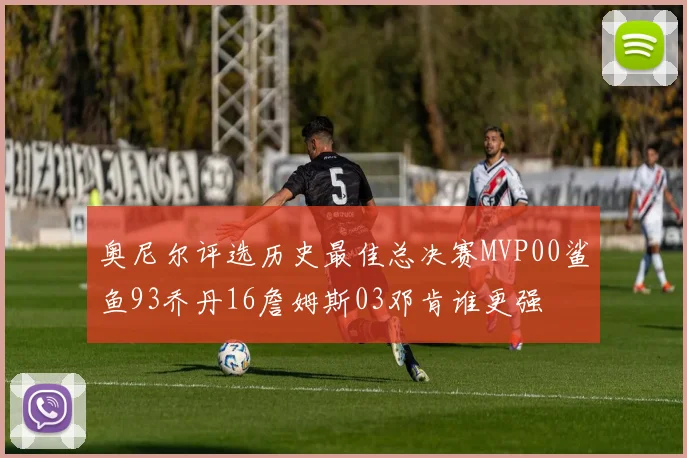 奥尼尔评选历史最佳总决赛MVP00鲨鱼93乔丹16詹姆斯03邓肯谁更强
