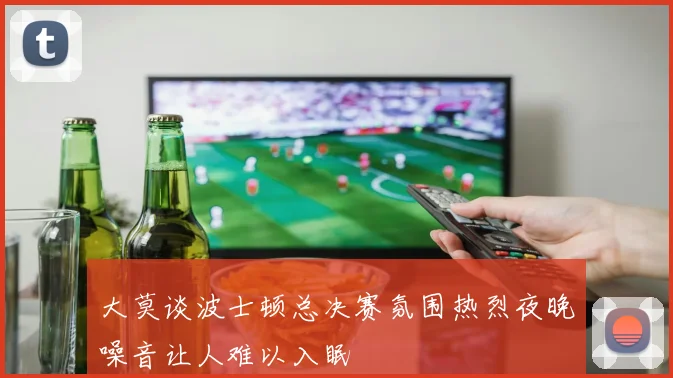 大莫谈波士顿总决赛氛围热烈夜晚噪音让人难以入眠