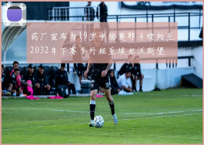 药厂宣布与19岁中场奥耶卡续约至2032年下赛季外租至埃尔沃斯堡