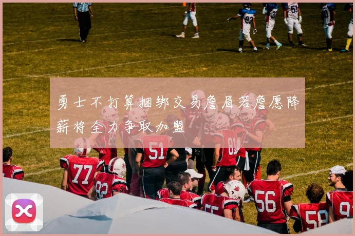 勇士不打算捆绑交易詹眉若詹愿降薪将全力争取加盟