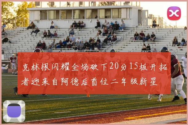 克林根闪耀全场砍下20分15板开拓者迎来自阿德后首位二年级新星