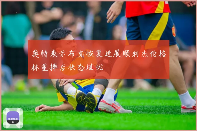 奥特表示布克恢复进展顺利杰伦格林重摔后状态堪忧
