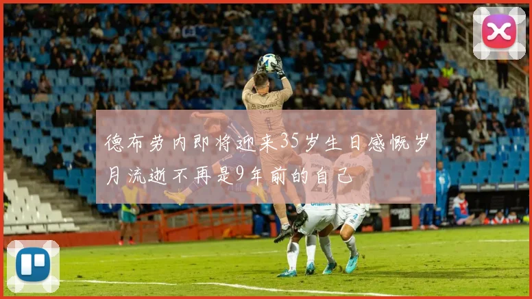 德布劳内即将迎来35岁生日感慨岁月流逝不再是9年前的自己