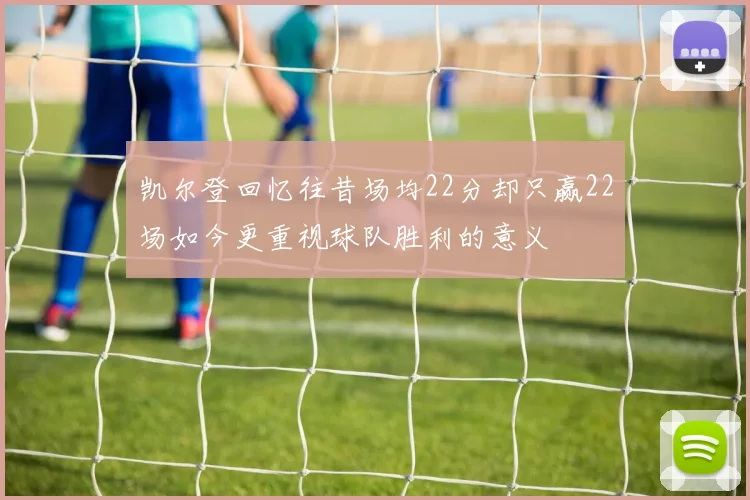 凯尔登回忆往昔场均22分却只赢22场如今更重视球队胜利的意义