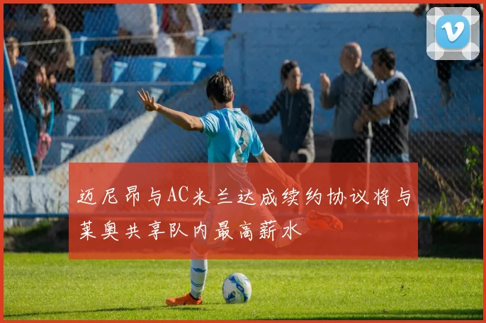 迈尼昂与AC米兰达成续约协议将与莱奥共享队内最高薪水