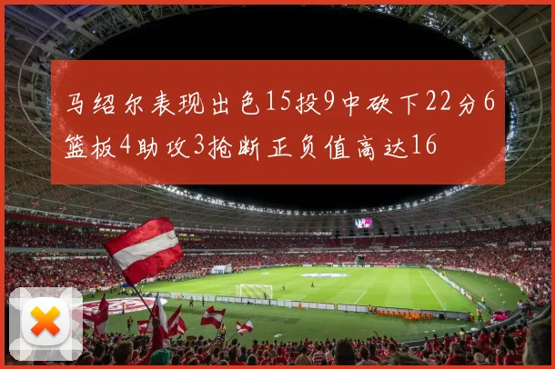 马绍尔表现出色15投9中砍下22分6篮板4助攻3抢断正负值高达16