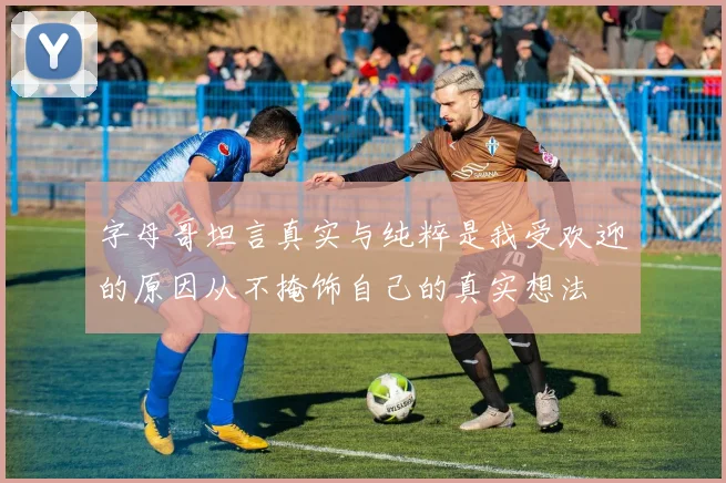字母哥坦言真实与纯粹是我受欢迎的原因从不掩饰自己的真实想法