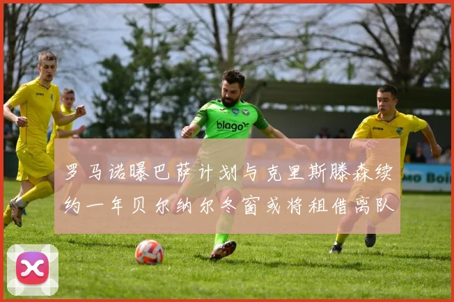 罗马诺曝巴萨计划与克里斯滕森续约一年贝尔纳尔冬窗或将租借离队