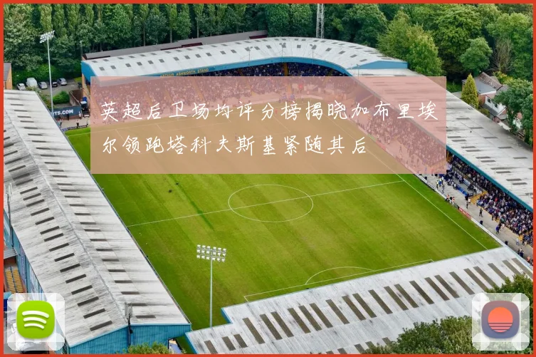 英超后卫场均评分榜揭晓加布里埃尔领跑塔科夫斯基紧随其后