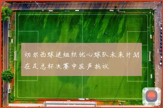 切尔西球迷组织忧心球队未来计划在足总杯决赛中发声抗议