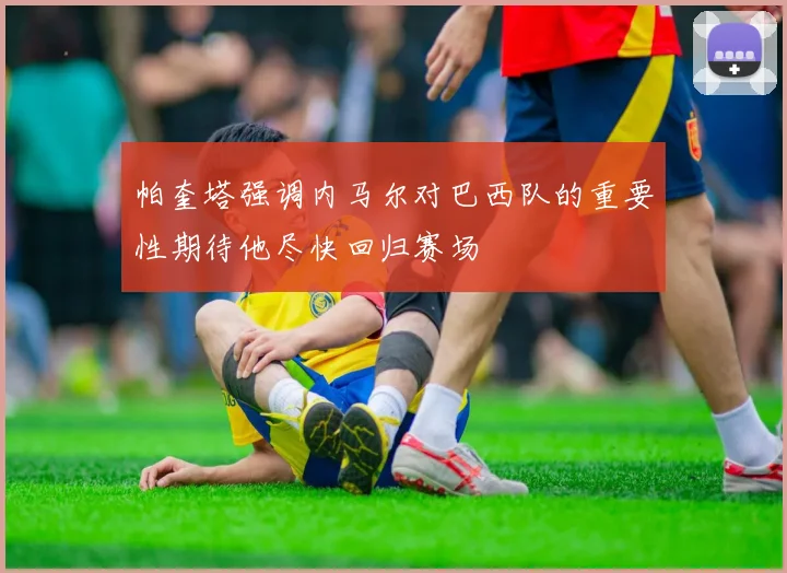 帕奎塔强调内马尔对巴西队的重要性期待他尽快回归赛场