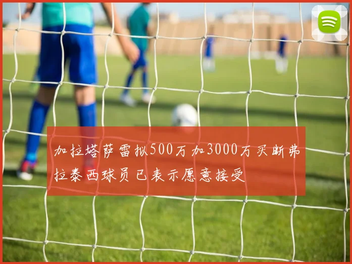 加拉塔萨雷拟500万加3000万买断弗拉泰西球员已表示愿意接受