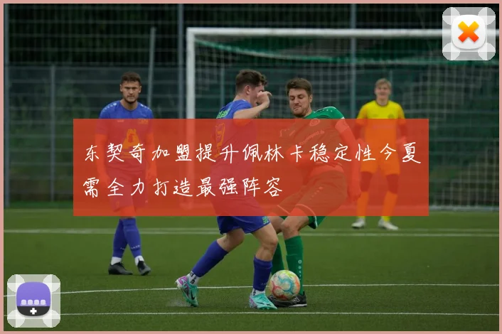 东契奇加盟提升佩林卡稳定性今夏需全力打造最强阵容