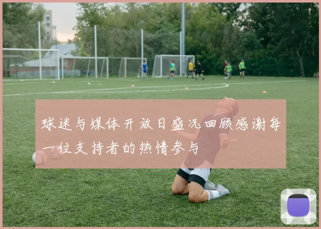 球迷与媒体开放日盛况回顾感谢每一位支持者的热情参与