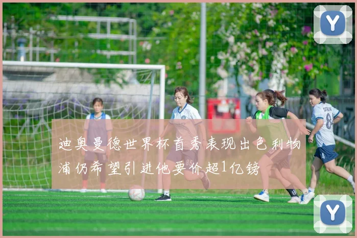 迪奥曼德世界杯首秀表现出色利物浦仍希望引进他要价超1亿镑