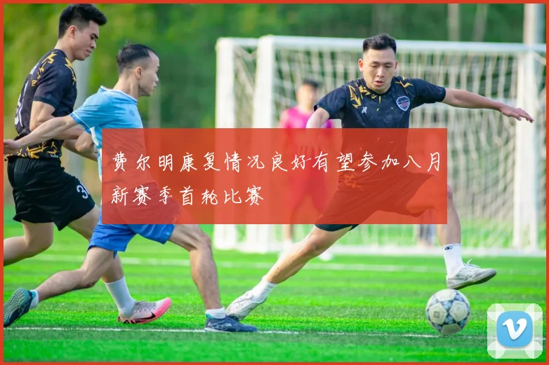 费尔明康复情况良好有望参加八月新赛季首轮比赛