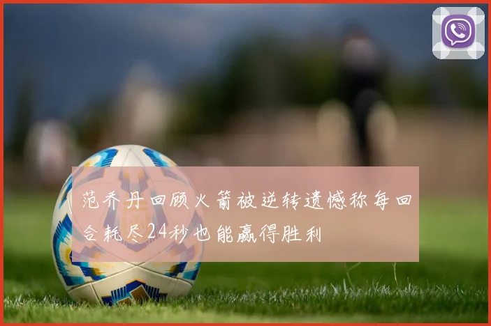 范乔丹回顾火箭被逆转遗憾称每回合耗尽24秒也能赢得胜利