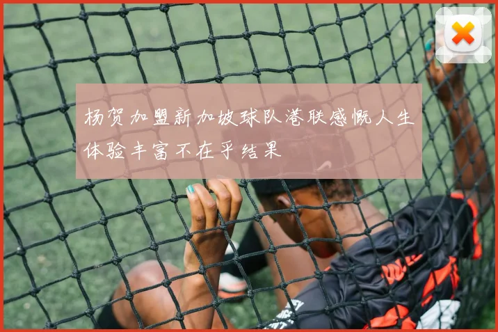 杨贺加盟新加坡球队港联感慨人生体验丰富不在乎结果