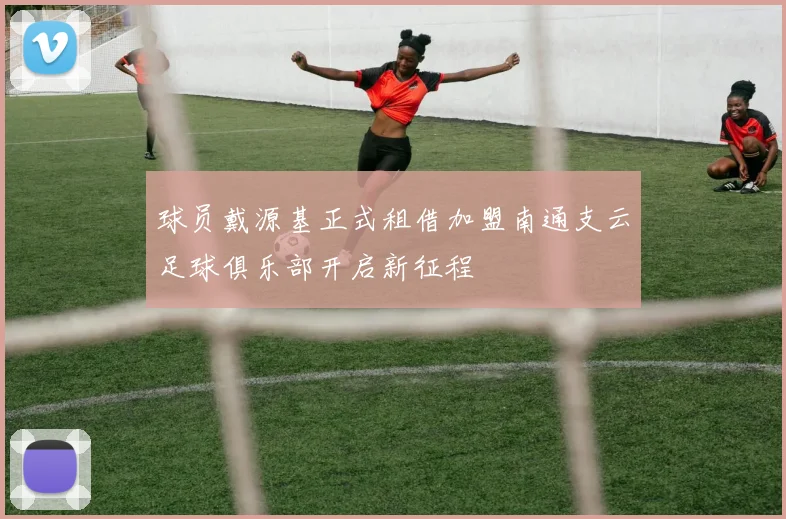 球员戴源基正式租借加盟南通支云足球俱乐部开启新征程