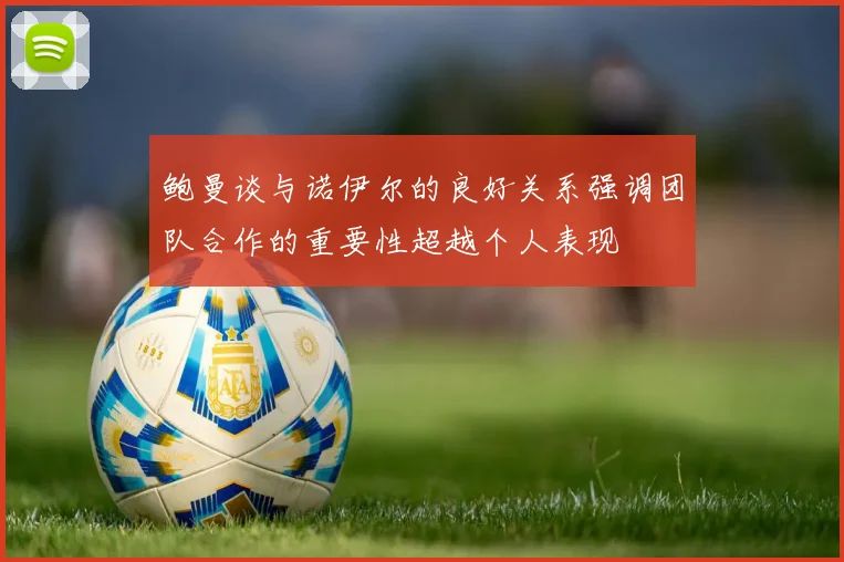 鲍曼谈与诺伊尔的良好关系强调团队合作的重要性超越个人表现