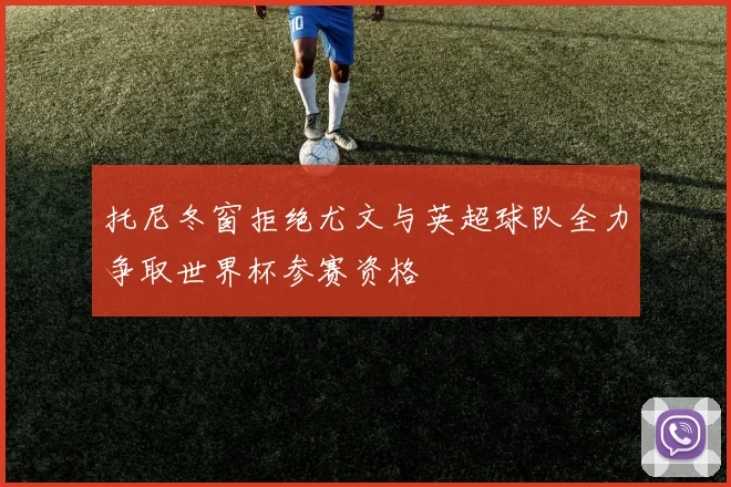 托尼冬窗拒绝尤文与英超球队全力争取世界杯参赛资格