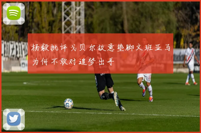 杨毅批评戈贝尔故意垫脚文班亚马为何不敢对追梦出手
